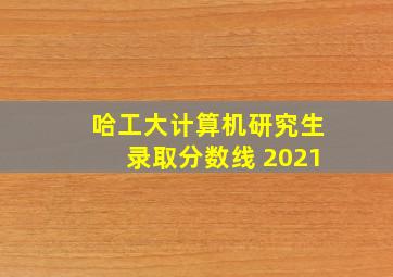 哈工大计算机研究生录取分数线 2021